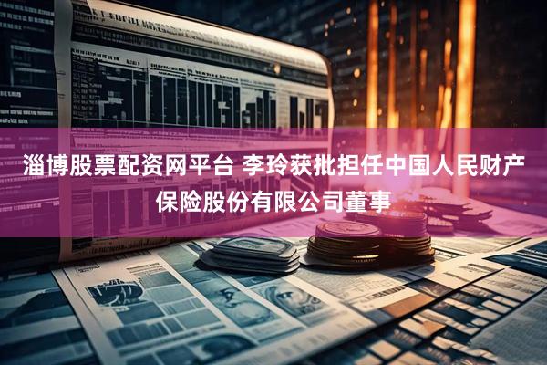淄博股票配资网平台 李玲获批担任中国人民财产保险股份有限公司董事