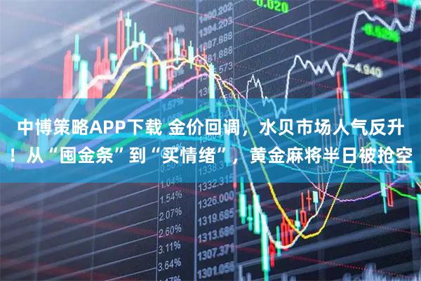 中博策略APP下载 金价回调，水贝市场人气反升！从“囤金条”到“买情绪”，黄金麻将半日被抢空