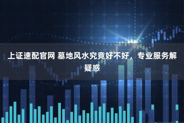 上证速配官网 墓地风水究竟好不好，专业服务解疑惑