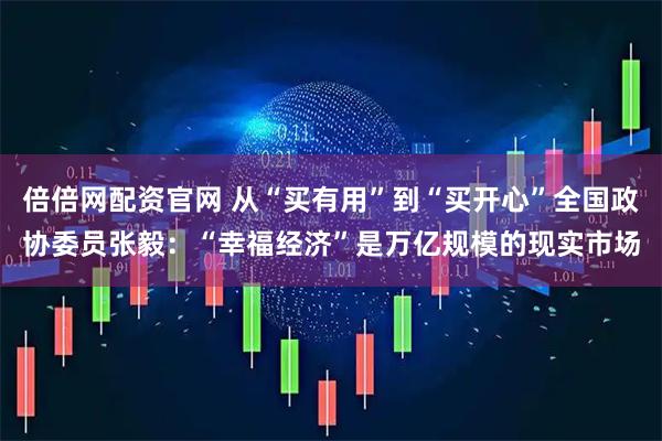倍倍网配资官网 从“买有用”到“买开心”全国政协委员张毅：“幸福经济”是万亿规模的现实市场