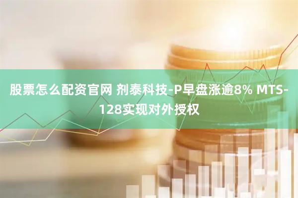 股票怎么配资官网 剂泰科技-P早盘涨逾8% MTS-128实现对外授权