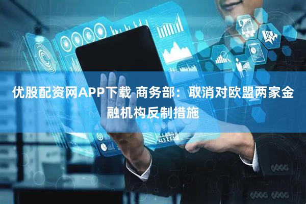 优股配资网APP下载 商务部：取消对欧盟两家金融机构反制措施