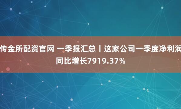 传金所配资官网 一季报汇总丨这家公司一季度净利润同比增长7919.37%